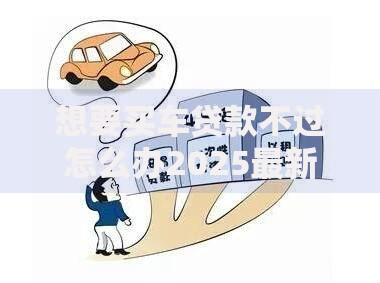 想要买车贷款不过怎么办2025最新应对方案秒批技巧和低息渠道推荐