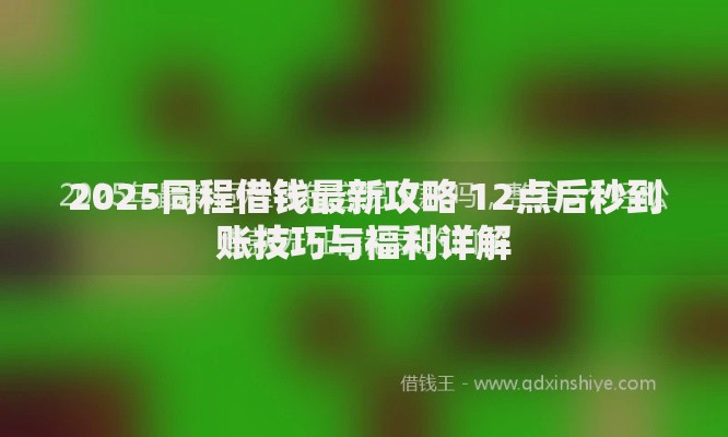 2025同程借钱最新攻略 12点后秒到账技巧与福利详解