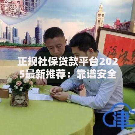 正规社保贷款平台2025最新推荐：靠谱安全社保贷款渠道大盘点