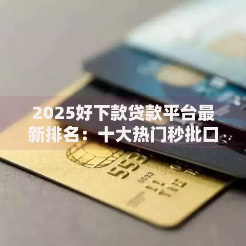 2025好下款贷款平台最新排名：十大热门秒批口子限时放水