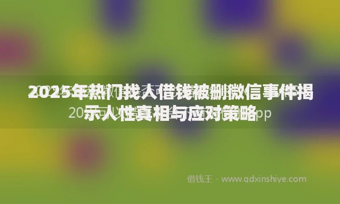 2025年热门找人借钱被删微信事件揭示人性真相与应对策略
