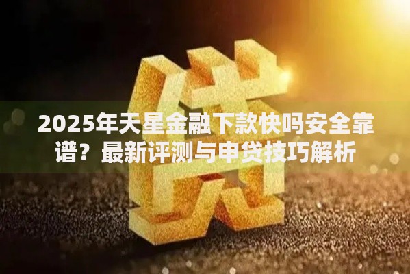 2025年天星金融下款快吗安全靠谱？最新评测与申贷技巧解析