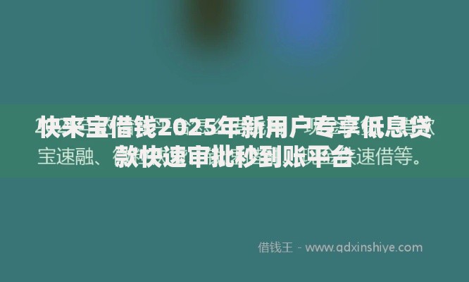 快来宝借钱2025年新用户专享低息贷款快速审批秒到账平台