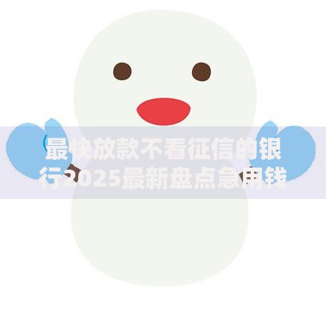 最快放款不看征信的银行2025最新盘点急用钱必看低门槛