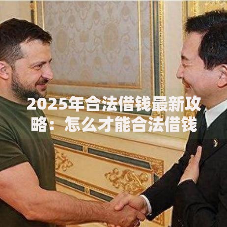 2025年合法借钱最新攻略：怎么才能合法借钱？一文掌握低息渠道