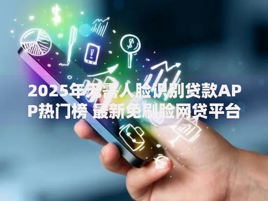 2025年无需人脸识别贷款APP热门榜 最新免刷脸网贷平台推荐 2025年无需人脸识别贷款APP热门榜 最新免刷脸网贷平台推荐