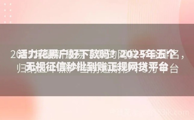 活力花黑户好下款吗?2025年五个无视征信秒批到账正规网贷平台 活力花黑户好下款吗?2025年五个无视征信秒批到账正规网贷平台