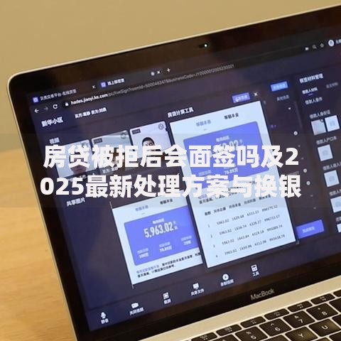 房贷被拒后会面签吗及2025最新处理方案与换银行技巧
