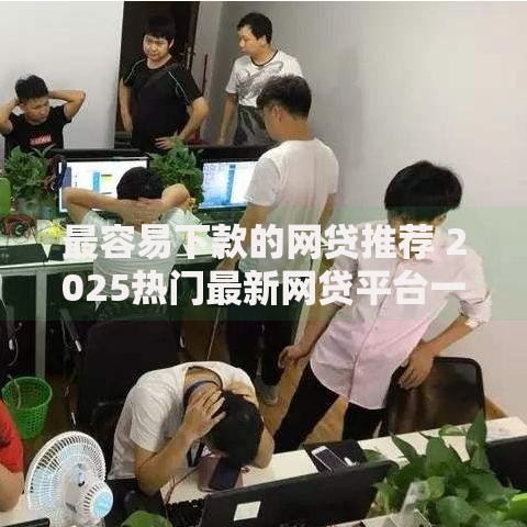 最容易下款的网贷推荐 2025热门最新网贷平台一览与下款技巧