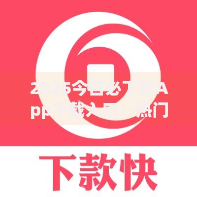 2025今日必下款App下载入口：热门新口子极速审批秒到账