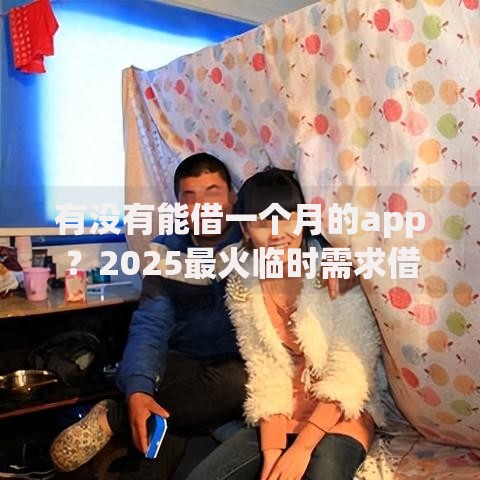 有没有能借一个月的app？2025最火临时需求借贷平台推荐