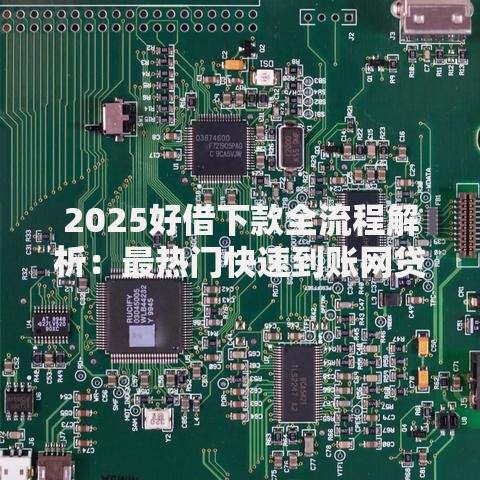 2025好借下款全流程解析：最热门快速到账网贷新平台盘点