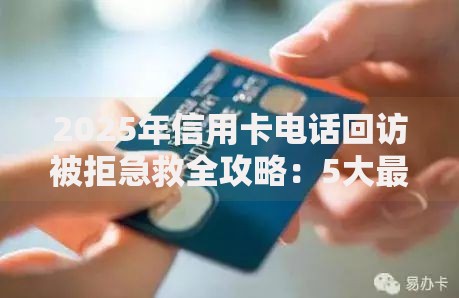 2025年信用卡电话回访被拒急救全攻略：5大最新技巧速解难题