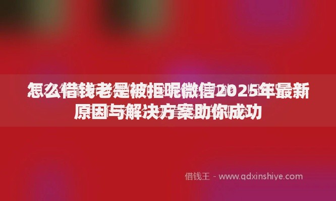 怎么借钱老是被拒呢微信2025年最新原因与解决方案助你成功