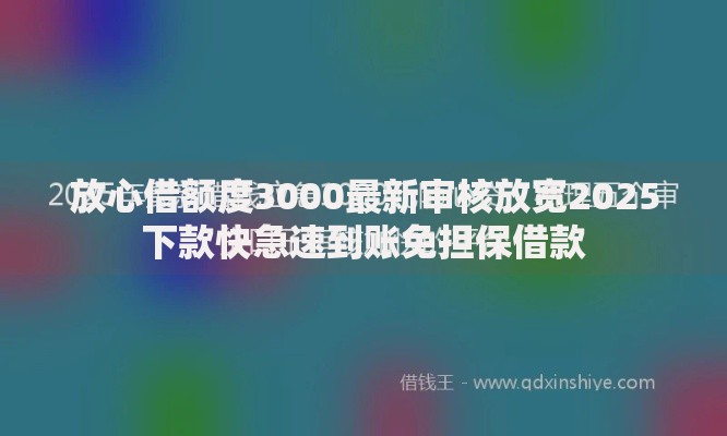 放心借额度3000最新审核放宽2025下款快急速到账免担保借款