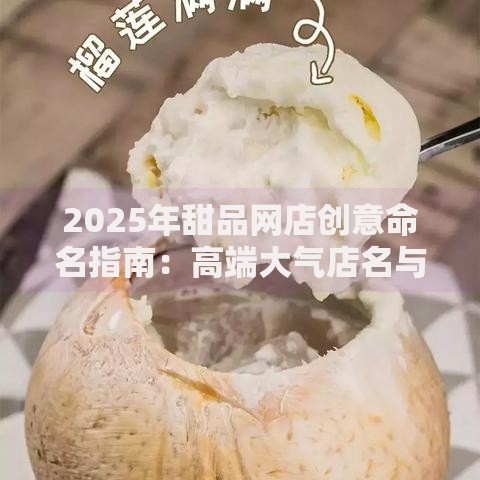 2025年甜品网店创意命名指南:高端大气店名与热门趋势推荐 2025年甜品网店创意命名指南:高端大气店名与热门趋势推荐