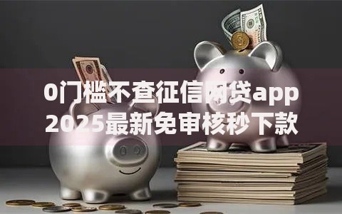 0门槛不查征信网贷app2025最新免审核秒下款正规靠谱平台推荐