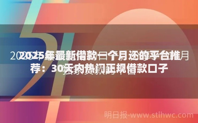 2025年最新借款一个月还的平台推荐：30天内热门正规借款口子
