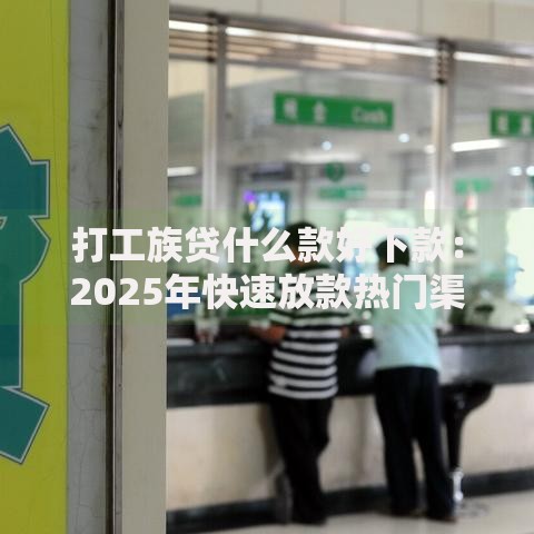 打工族贷什么款好下款：2025年快速放款热门渠道推荐