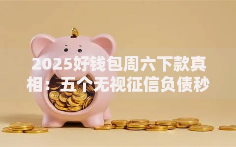 2025好钱包周六下款真相：五个无视征信负债秒批新口子