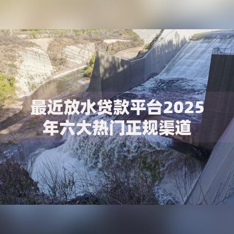 最近放水贷款平台2025年六大热门正规渠道 最近放水贷款平台2025年六大热门正规渠道