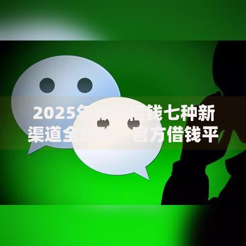 2025年微信借钱七种新渠道全攻略!官方借钱平台即刻申请 2025年微信借钱七种新渠道全攻略!官方借钱平台即刻申请