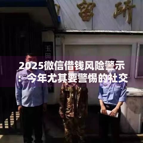2025微信借钱风险警示:今年尤其要警惕的社交陷阱 2025微信借钱风险警示:今年尤其要警惕的社交陷阱