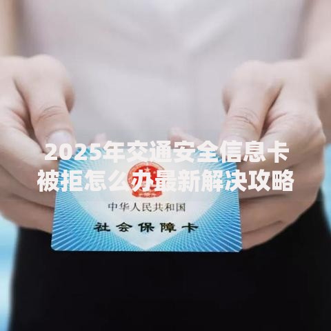 2025年交通安全信息卡被拒怎么办最新解决攻略快速申领指南