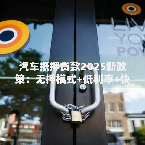 汽车抵押贷款2025新政策：无押模式+低利率+快速放款攻略