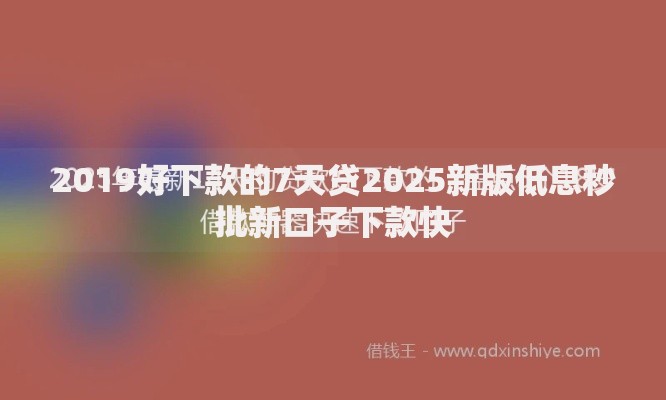 2019好下款的7天贷2025新版低息秒批新口子下款快