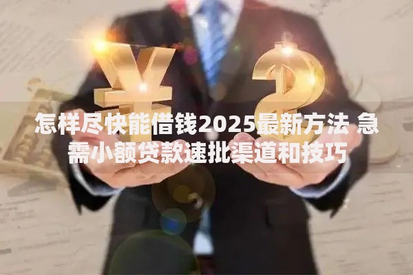 怎样尽快能借钱2025最新方法 急需小额贷款速批渠道和技巧