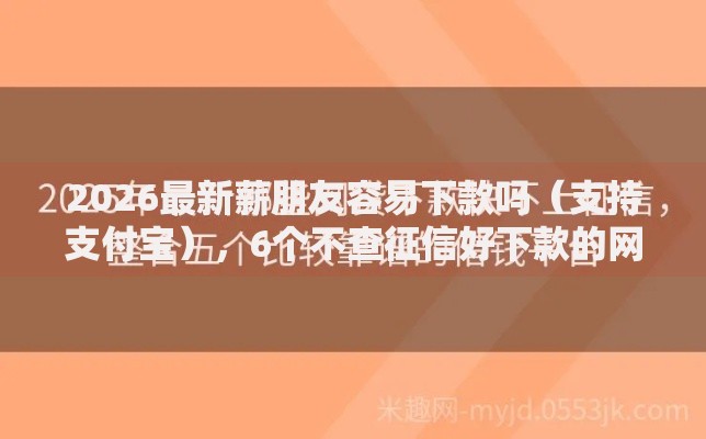 2026最新薪朋友容易下款吗（支持支付宝），6个不查征信好下款的网贷软件无私分享