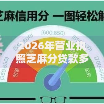 2026年营业执照芝麻分贷款多少，超热门的10个平台借款不看征信记录推荐