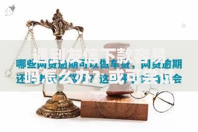 遇到友信下款容易吗怎么办？或可尝试这8个汽车网贷平台