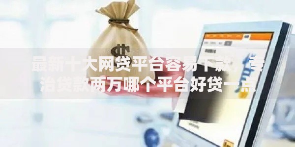 最新十大网贷平台容易下款，专治贷款两万哪个平台好贷一点