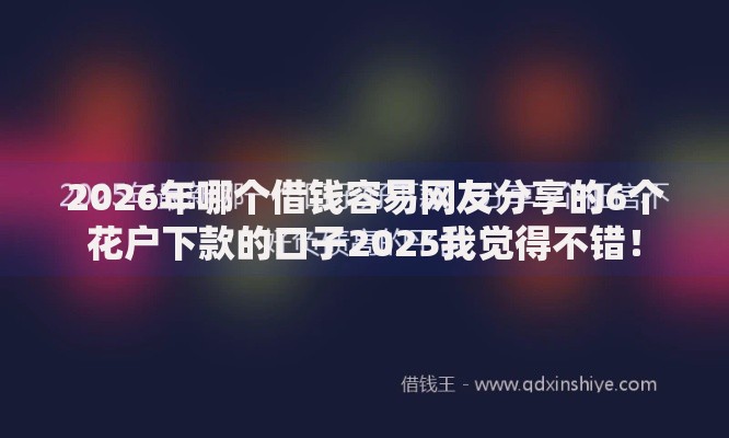 2026年哪个借钱容易网友分享的6个花户下款的口子2025我觉得不错！