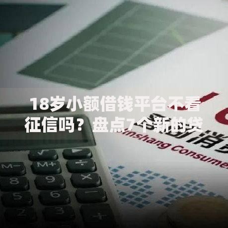 18岁小额借钱平台不看征信吗?盘点7个新的贷款平台给你参考 18岁小额借钱平台不看征信吗?盘点7个新的贷款平台给你参考