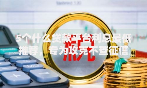 5个什么贷款平台利息最低推荐，专为攻克不查征信纯芝麻分大额贷款难题