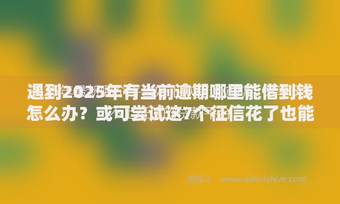 遇到2025年有当前逾期哪里能借到钱怎么办?或可尝试这7个征信花了也能下款的平台 遇到2025年有当前逾期哪里能借到钱怎么办?或可尝试这7个征信花了也能下款的平台