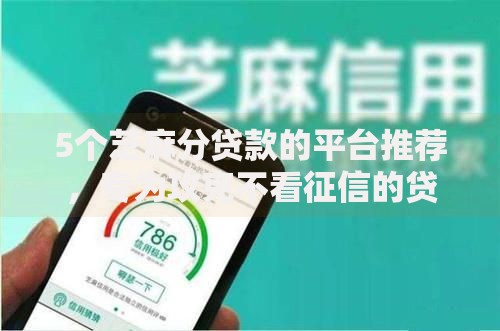 5个芝麻分贷款的平台推荐,专为攻克不看征信的贷款软件下载难题 5个芝麻分贷款的平台推荐,专为攻克不看征信的贷款软件下载难题