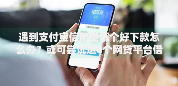 遇到支付宝信用贷哪个好下款怎么办？或可尝试这6个网贷平台借款好审批
