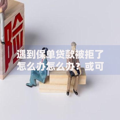 遇到保单贷款被拒了怎么办怎么办？或可尝试这6个贷款平台好下款不看征信