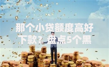 那个小贷额度高好下款?盘点5个黑户下款的口子2025给你参考 那个小贷额度高好下款?盘点5个黑户下款的口子2025给你参考