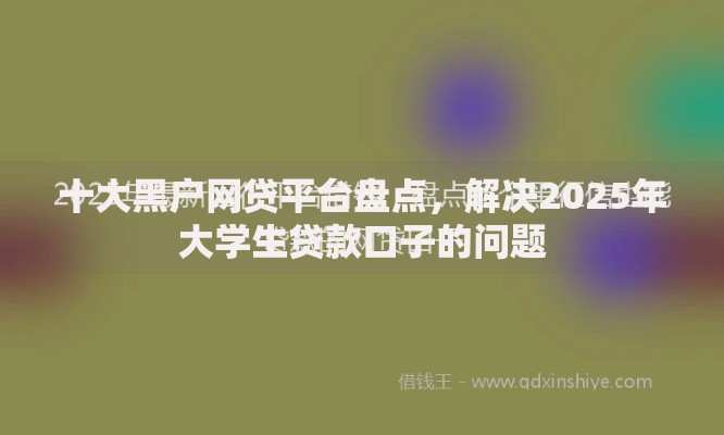 十大黑户网贷平台盘点,解决2025年大学生贷款口子的问题 十大黑户网贷平台盘点,解决2025年大学生贷款口子的问题