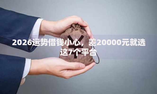 2026运势借钱小心,差20000元就选这7个平台 2026运势借钱小心,差20000元就选这7个平台