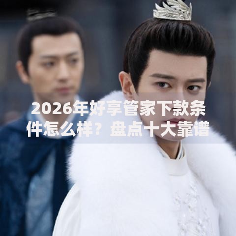 2026年好享管家下款条件怎么样？盘点十大靠谱未成年贷款的平台