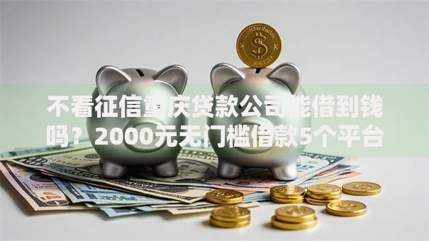 不看征信重庆贷款公司能借到钱吗？2000元无门槛借款5个平台推荐