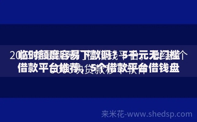 临时额度容易下款吗？5千元无门槛借款平台推荐，5个借款平台借钱盘点