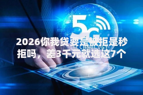 2026你我贷要是被拒是秒拒吗，差3千元就选这7个平台