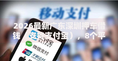 2026最新广东深圳押车借钱（支持支付宝），8个平台借钱正规利息最低无私分享